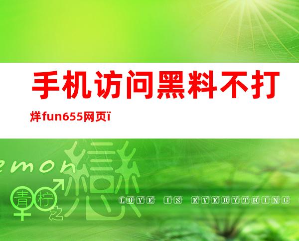 手机访问黑料不打烊fun.655网页，更方便的观看体验