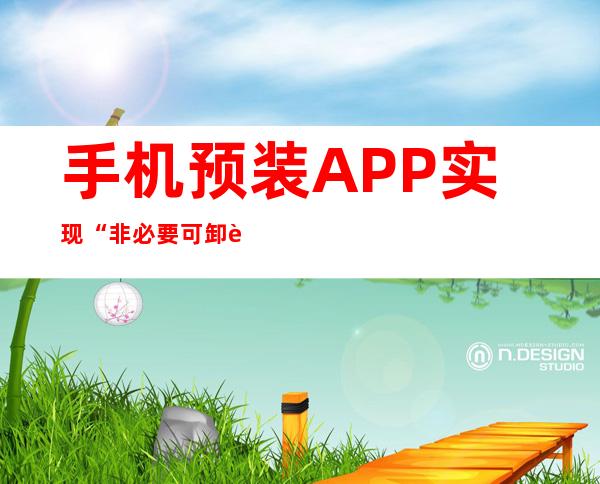 手机预装APP实现“非必要可卸载”