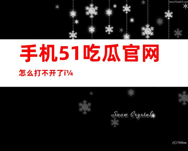 手机51吃瓜官网怎么打不开了？能否提供免费观看的方式？