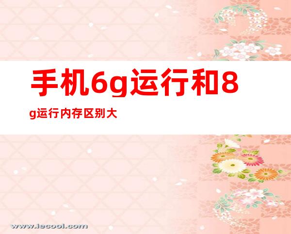 手机6g运行和8g运行内存区别大吗,12g运行内存和8g运行内存的区别