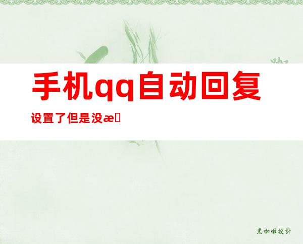 手机qq自动回复设置了但是没有自动回复（手机qq自动回复怎么设置给一个人）