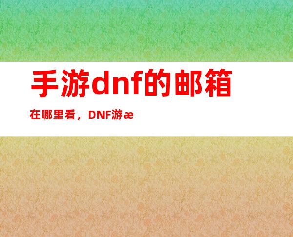 手游dnf的邮箱在哪里看，DNF游戏中的邮箱发送了还可以在那看到