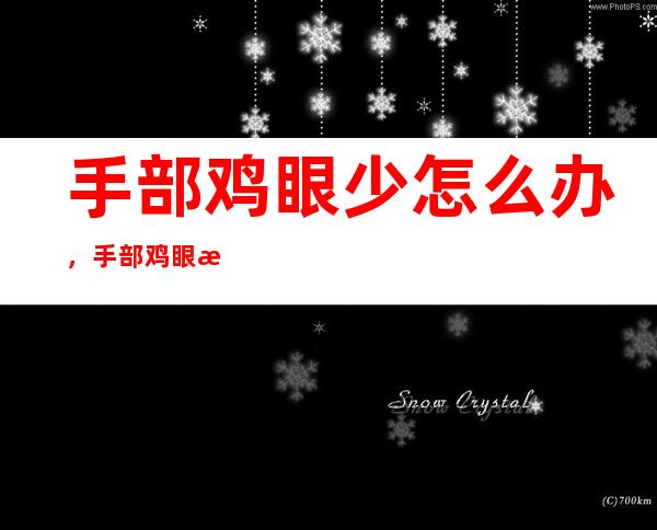 手部鸡眼少怎么办，手部鸡眼拍照夜盘点