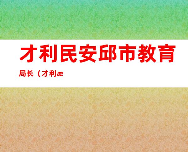 才利民安邱市教育局长（才利民安邱市教育局长）