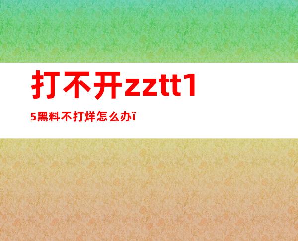 打不开zztt15黑料不打烊怎么办？换个网页试试