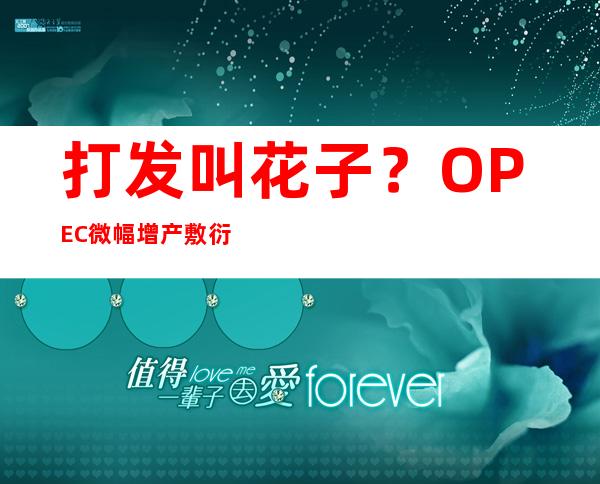 打发叫花子？OPEC+微幅增产敷衍拜登引热议：侮辱性极强