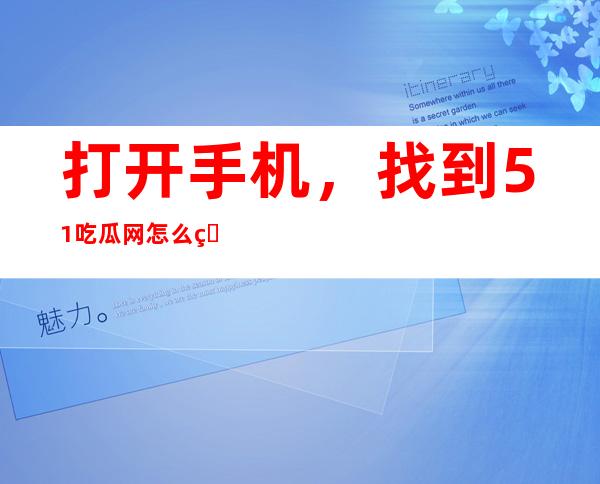 打开手机，找到51吃瓜网怎么看导航页面，一键进入