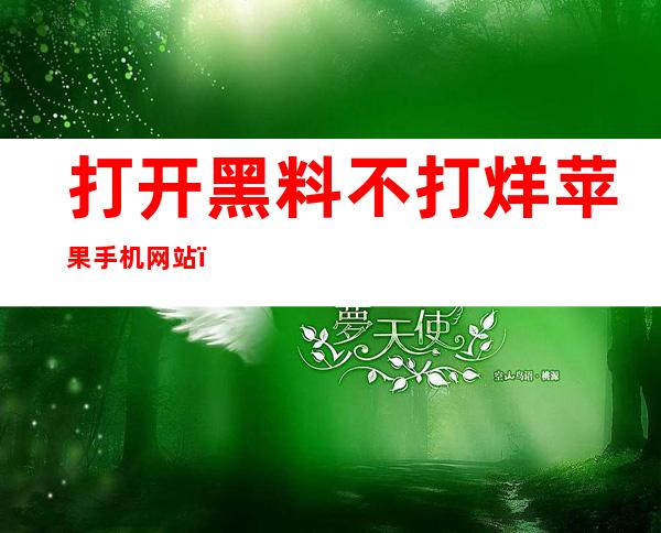 打开黑料不打烊苹果手机网站，畅玩全新网站