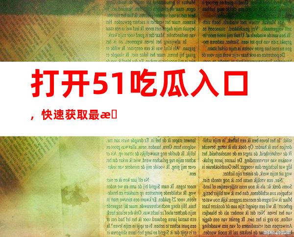 打开51吃瓜入口，快速获取最新八卦消息