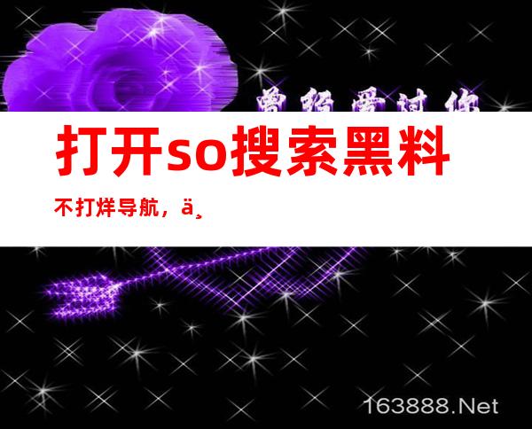 打开so搜索黑料不打烊导航，一路畅通无阻找黑料