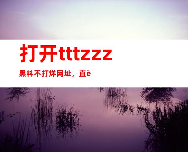 打开tttzzz黑料不打烊网址，直达影视导航入口