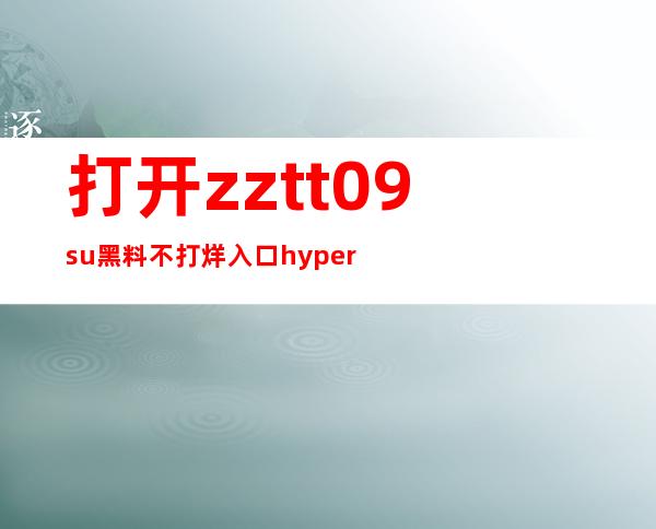 打开zztt09.su黑料不打烊入口hyper，分享精彩影视资源