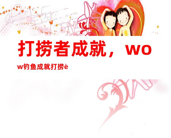 打捞者成就，wow钓鱼成就打捞者