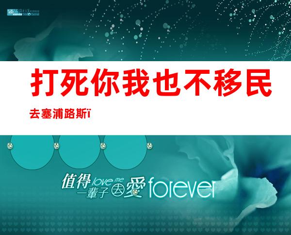 打死你我也不移民去塞浦路斯（塞浦路斯移民生活真实感受）