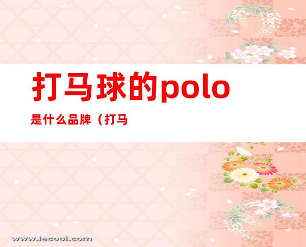 打马球的polo是什么品牌（打马球的logo是什么牌子）