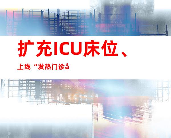 扩充ICU床位、上线“发热门诊地图”、推进疫苗接种 上海多策并举防重症