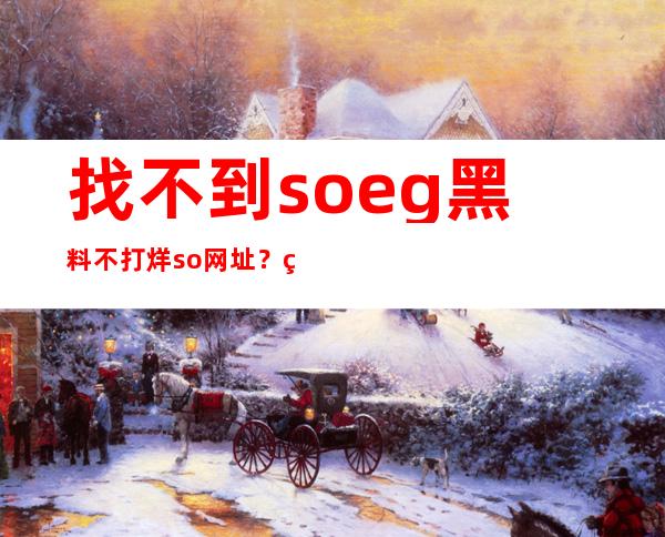 找不到soeg黑料不打烊so网址？点击直达入口马上下载