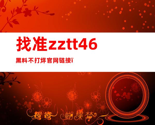 找准zztt46黑料不打烊官网链接，便捷查找您所需的内容