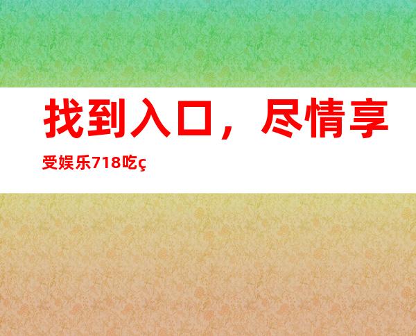 找到入口，尽情享受娱乐718吃瓜你我他的世界