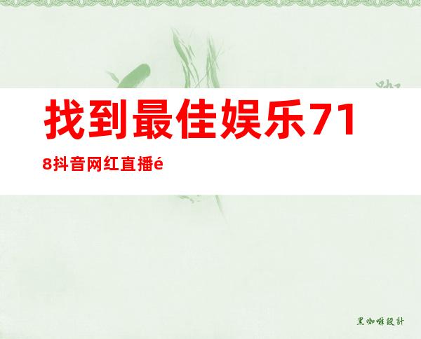 找到最佳娱乐718抖音网红直播链接地址