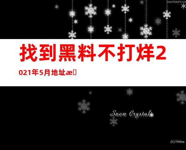 找到黑料不打烊2021年5月地址最快的导航入口