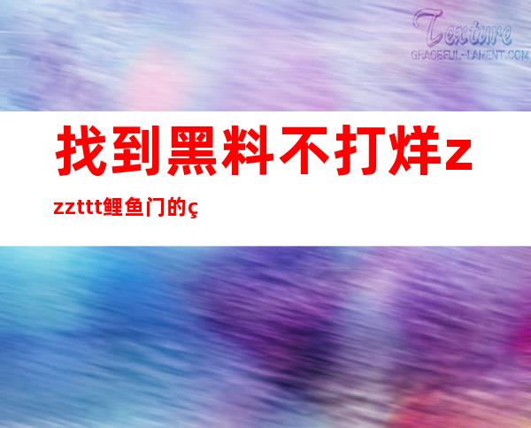 找到黑料不打烊zzzttt鲤鱼门的直达入口，轻松登录