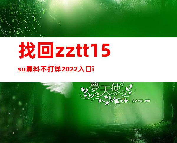 找回zztt15.su黑料不打烊2022入口，享受高质量的网站内容