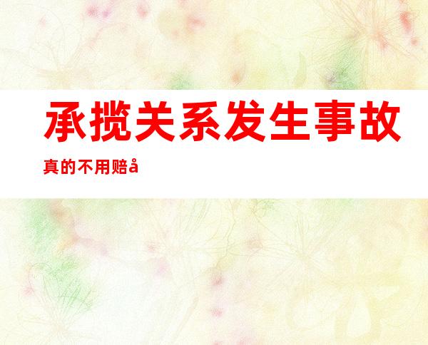 承揽关系发生事故真的不用赔吗（承揽关系工人受伤谁的责任）