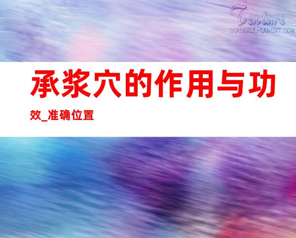 承浆穴的作用与功效_准确位置、取穴方法与针刺方法