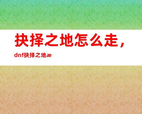 抉择之地怎么走，dnf抉择之地怎么走