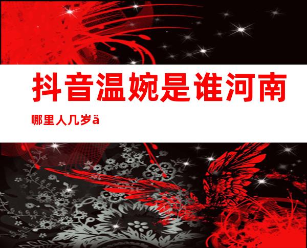 抖音温婉是谁河南哪里人几岁了 抖音温婉个人资料简介照片