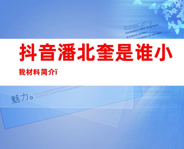 抖音潘北奎是谁小我 材料 简介：潘北奎照片男友是谁