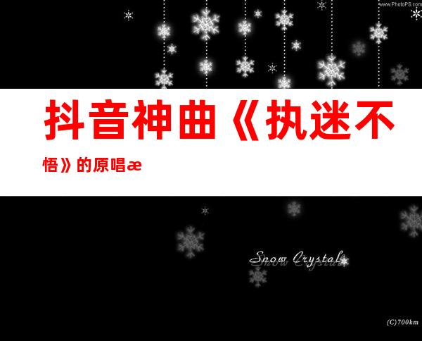 抖音神曲《执迷不悟》的原唱是谁？是谁唱火的？