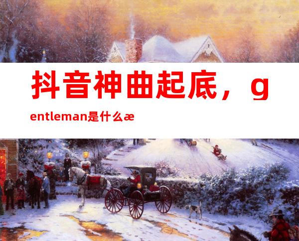 抖音神曲起底，gentleman是什么歌曲？