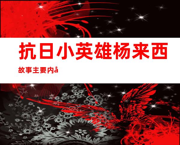 抗日小英雄杨来西故事主要内容,抗日小英雄杨来西的故事200字