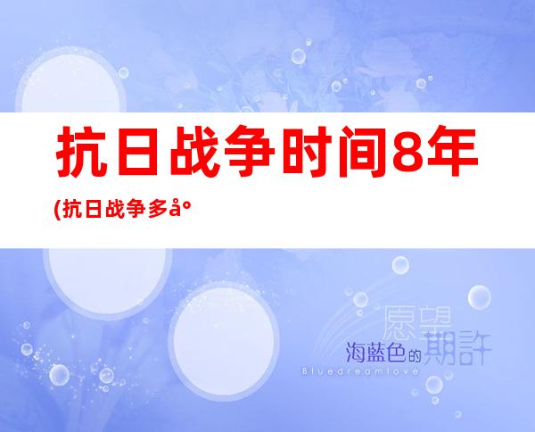 抗日战争时间8年(抗日战争多少年)