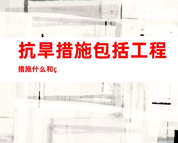 抗旱措施包括工程措施什么和管理措施_抗旱措施技术内容及其效果