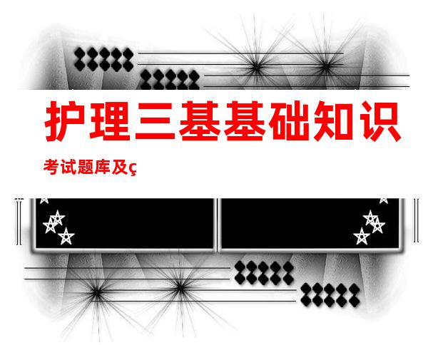 护理三基基础知识考试题库及答案——护理三基三严考试题库及答案2022