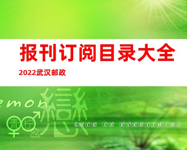 报刊订阅目录大全2022 武汉邮政（报刊订阅目录是根据什么排序的）