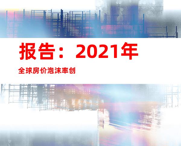 报告：2021年全球房价泡沫率创近10年最高   阿根廷居首