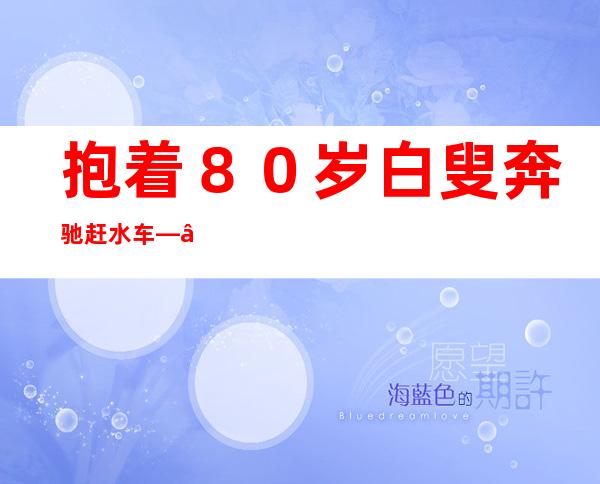 抱着８０岁白叟 奔驰 赶水车——浙江海宁温口特警“奶奶抱”走红收集 