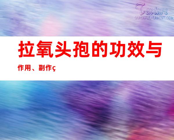 拉氧头孢的功效与作用、副作用与危害、用法及儿童用量