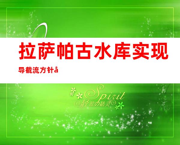 拉萨帕古水库实现导截流方针 周全开启年夜坝填筑序幕