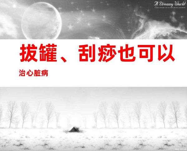 拔罐、刮痧也可以治心脏病