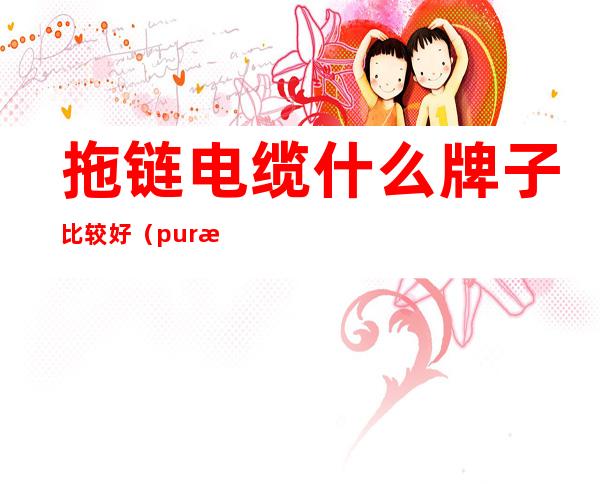 拖链电缆什么牌子比较好（pur拖链电缆是什么电缆）