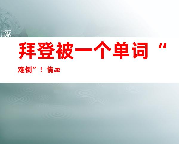 拜登被一个单词“难倒”！情急之下如许解围……