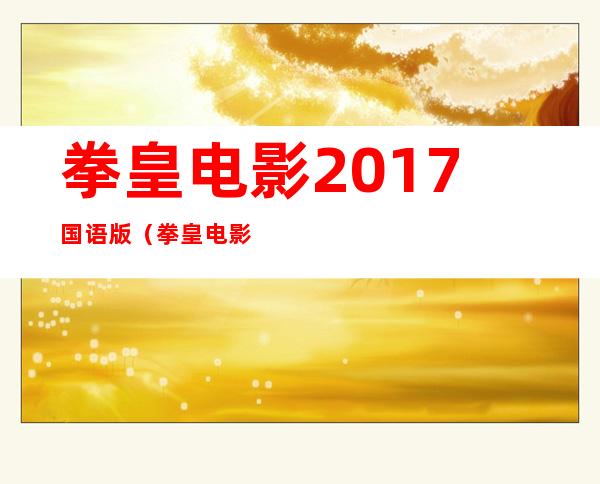 拳皇电影2017国语版（拳皇电影叫什么名字）