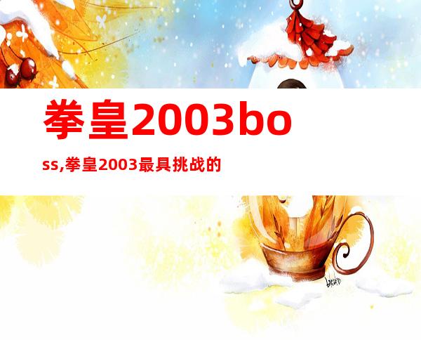 拳皇2003boss,拳皇2003最具挑战的Boss闯关攻略