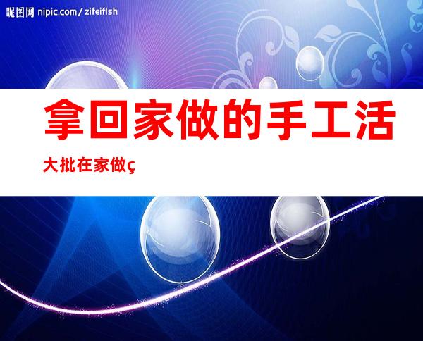 拿回家做的手工活大批在家做的兼职（哪里有手工活可以拿回家做的附近）