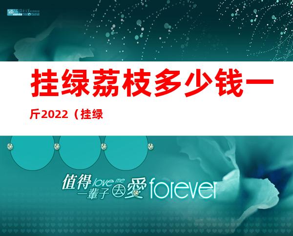 挂绿荔枝多少钱一斤2022（挂绿为什么只有一株）